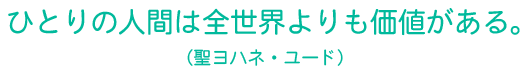 「ひとりの人間は全世界よりも価値がある。」（聖ヨハネ・ユード）